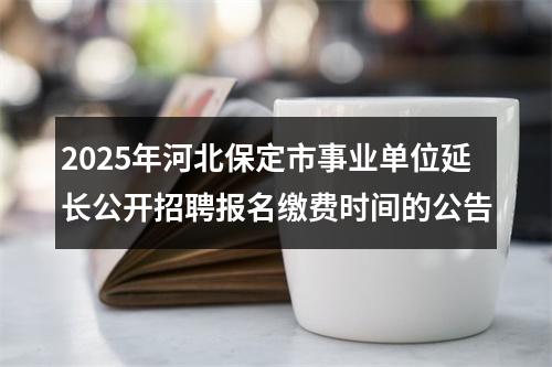 2025年河北保定市事业单位延长公开招聘报名缴费时间的公告 图片