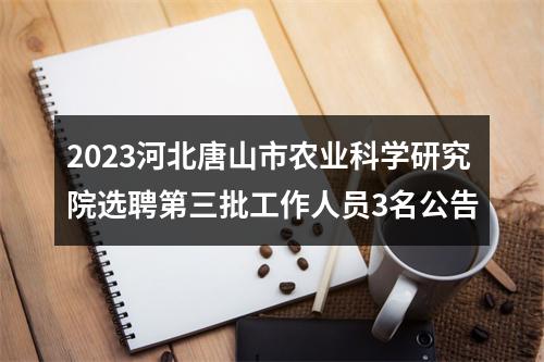 2023河北唐山市农业科学研究院选聘第三批工作人员3名公告 图片