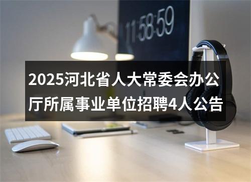 2025河北省人大常委会办公厅所属事业单位招聘4人公告 图片