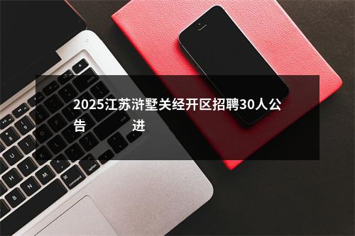 2025江苏浒墅关经开区招聘30人公告                进入阅读模式 图片