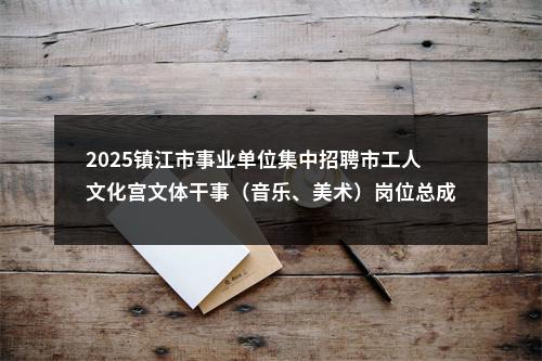 2025镇江市事业单位集中招聘市工人文化宫文体干事（音乐、美术）岗位总成绩公告                进入阅读模式 图片