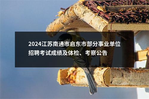 2024江苏南通市启东市部分事业单位招聘考试成绩及体检、考察公告                进入阅读模式 图片
