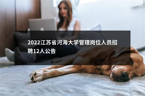 2022江苏省河海大学管理岗位人员招聘12人公告                进入阅读模式 图片