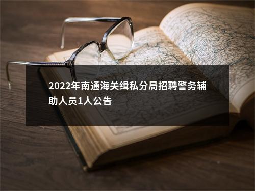 2022年南通海关缉私分局招聘警务辅助人员1人公告                进入阅读模式 图片
