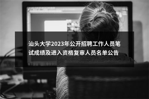 汕头大学2023年公开招聘工作人员笔试成绩及进入资格复审人员名单公告 图片