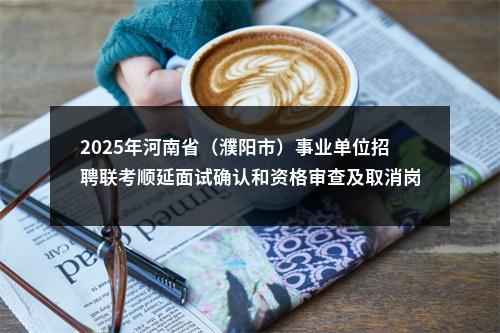 2025年河南省（濮阳市）事业单位招聘联考顺延面试确认和资格审查及取消岗位的公告 图片