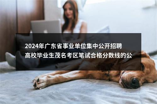 2024年广东省事业单位集中公开招聘高校毕业生茂名考区笔试合格分数线的公告 图片