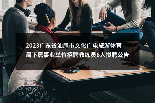 2023广东省汕尾市文化广电旅游体育局下属事业单位招聘教练员6人拟聘公告 图片