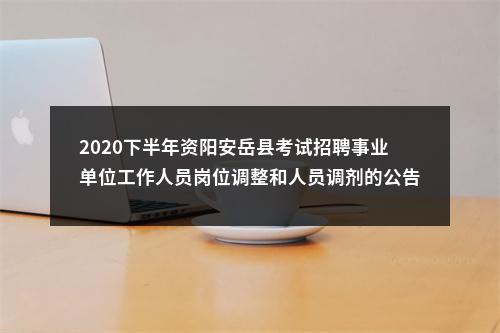 2020下半年资阳安岳县考试招聘事业单位工作人员岗位调整和人员调剂的公告 图片