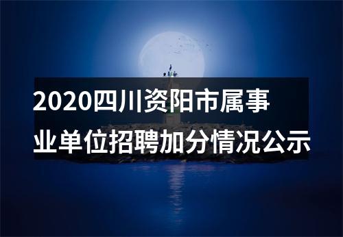 2020四川资阳市属事业单位招聘加分情况公示 图片