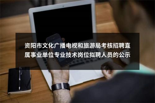 资阳市文化广播电视和旅游局考核招聘直属事业单位专业技术岗位拟聘人员的公示 图片