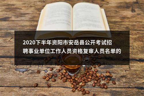 2020下半年资阳市安岳县公开考试招聘事业单位工作人员资格复审人员名单的公告 图片