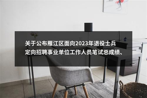 关于公布雁江区面向2023年退役士兵定向招聘事业单位工作人员笔试总成绩、排名及资格复审情况的公告 图片
