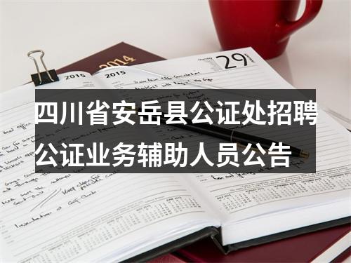 四川省安岳县公证处招聘公证业务辅助人员公告 图片