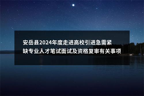 安岳县2024年度走进高校引进急需紧缺专业人才笔试面试及资格复审有关事项的公告 图片