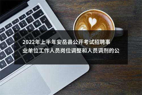 2022年上半年安岳县公开考试招聘事业单位工作人员岗位调整和人员调剂的公告 图片