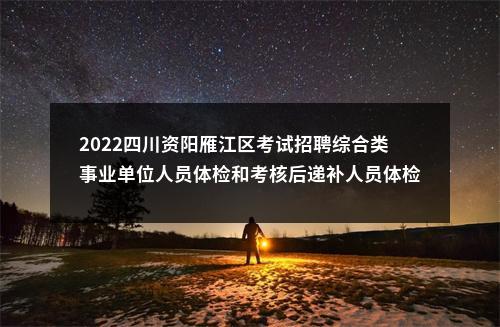 2022四川资阳雁江区考试招聘综合类事业单位人员体检和考核后递补人员体检的通知 图片