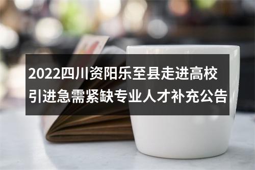 2022四川资阳乐至县走进高校引进急需紧缺专业人才补充公告 图片