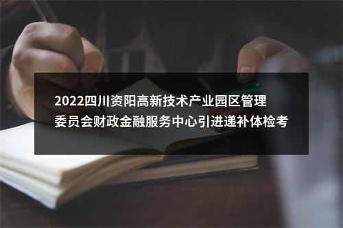 2022四川资阳高新技术产业园区管理委员会财政金融服务中心引进递补体检考察人员及有关事项公告 图片