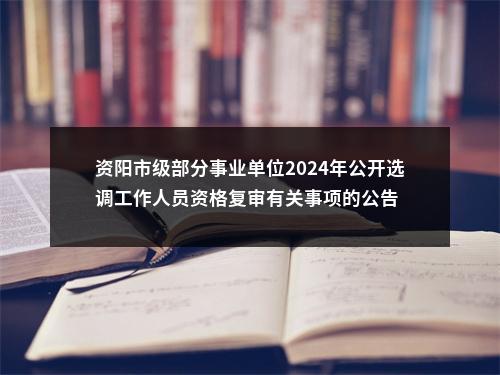 资阳市级部分事业单位2024年公开选调工作人员资格复审有关事项的公告 图片
