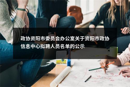政协资阳市委员会办公室关于资阳市政协信息中心拟聘人员名单的公示 图片