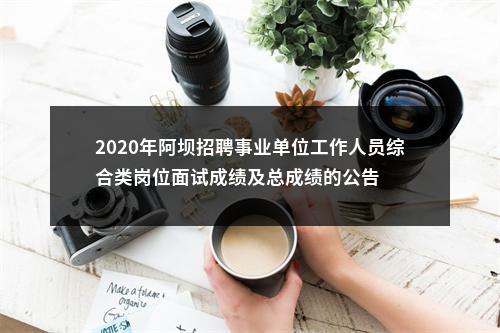 2020年阿坝招聘事业单位工作人员综合类岗位面试成绩及总成绩的公告 图片