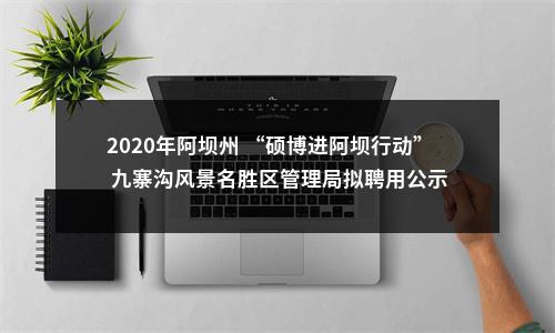 2020年阿坝州 “硕博进阿坝行动” 九寨沟风景名胜区管理局拟聘用公示 图片