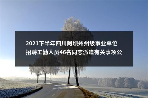 2021下半年四川阿坝州州级事业单位招聘工勤人员46名同志派遣有关事项公告 图片