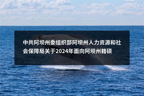 中共阿坝州委组织部阿坝州人力资源和社会保障局关于2024年面向阿坝州籍硕博人才公开考核招聘事业单位工作人员拟聘用49名同志的公示 图片
