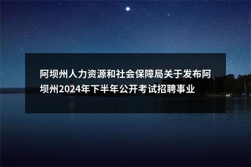 阿坝州人力资源和社会保障局关于发布阿坝州2024年下半年公开考试招聘事业单位工作人员笔试总成绩的公告 图片