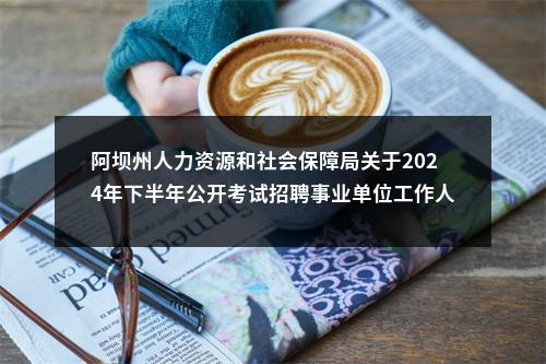 阿坝州人力资源和社会保障局关于2024年下半年公开考试招聘事业单位工作人员递补资格复审有关事项的公告 图片