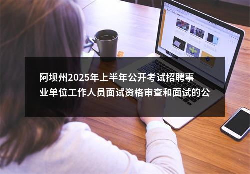 阿坝州2025年上半年公开考试招聘事业单位工作人员面试资格审查和面试的公告 图片