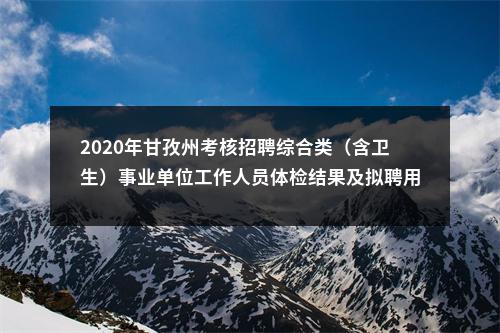 2020年甘孜州考核招聘综合类（含卫生）事业单位工作人员体检结果及拟聘用人员公示等相关事宜的公告 图片