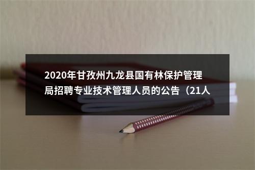2020年甘孜州九龙县国有林保护管理局招聘专业技术管理人员的公告（21人） 图片