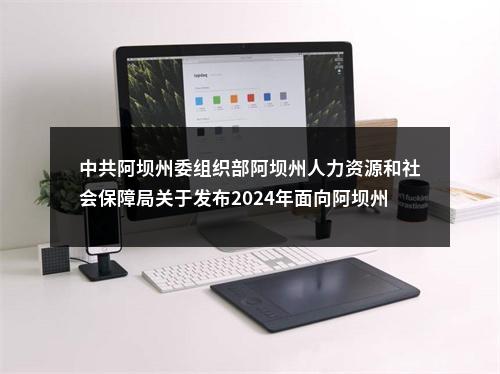 中共阿坝州委组织部阿坝州人力资源和社会保障局关于发布2024年面向阿坝州籍硕博人才公开考核招聘事业单位工作人员面试成绩和进入考察人员名单的公告 图片