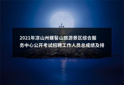 2021年凉山州螺髻山旅游景区综合服务中心公开考试招聘工作人员总成绩及排名的公告 图片