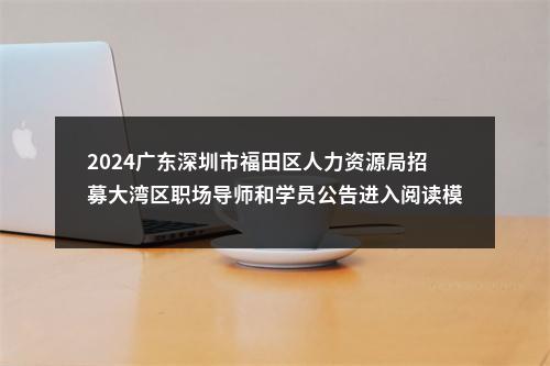 2024广东深圳市福田区人力资源局招募大湾区职场导师和学员公告进入阅读模式 图片