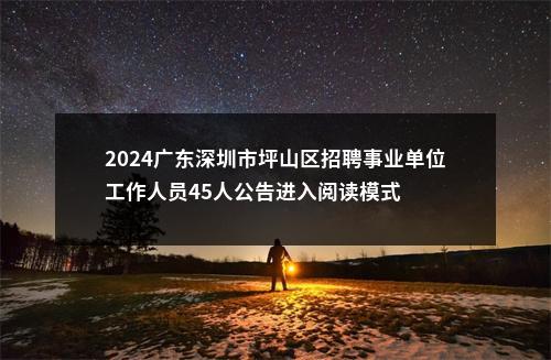 2024广东深圳市坪山区招聘事业单位工作人员45人公告进入阅读模式 图片