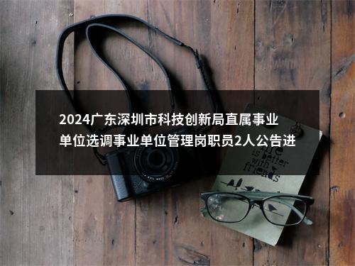 2024广东深圳市科技创新局直属事业单位选调事业单位管理岗职员2人公告进入阅读模式 图片