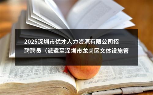 2025深圳市优才人力资源有限公司招聘聘员（派遣至深圳市龙岗区文体设施管理中心）1人公告进入阅读模式 图片