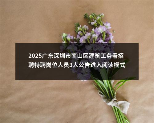 2025广东深圳市南山区建筑工务署招聘特聘岗位人员3人公告进入阅读模式 图片