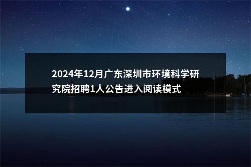 2024年12月广东深圳市环境科学研究院招聘1人公告进入阅读模式 图片