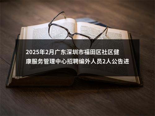2025年2月广东深圳市福田区社区健康服务管理中心招聘编外人员2人公告进入阅读模式 图片