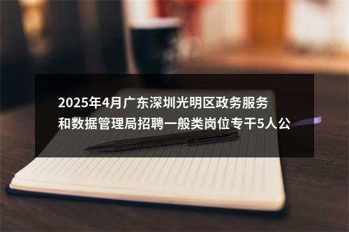 2025年4月广东深圳光明区政务服务和数据管理局招聘一般类岗位专干5人公告进入阅读模式 图片