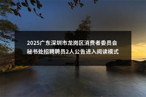 2025广东深圳市龙岗区消费者委员会秘书处招聘聘员2人公告进入阅读模式 图片