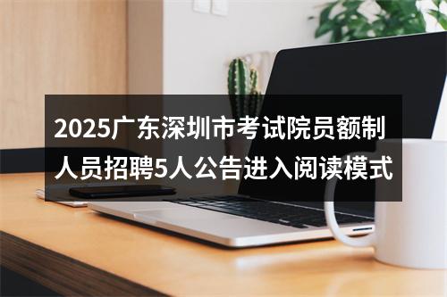 2025广东深圳市考试院员额制人员招聘5人公告进入阅读模式 图片
