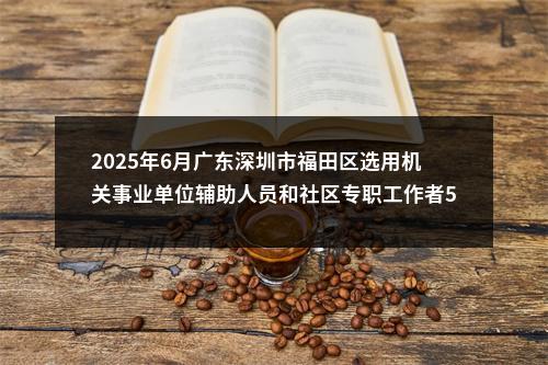 2025年6月广东深圳市福田区选用机关事业单位辅助人员和社区专职工作者50人公告进入阅读模式 图片