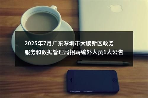 2025年7月广东深圳市大鹏新区政务服务和数据管理局招聘编外人员1人公告进入阅读模式 图片