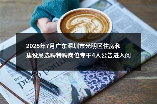 2025年7月广东深圳市光明区住房和建设局选聘特聘岗位专干4人公告进入阅读模式 图片
