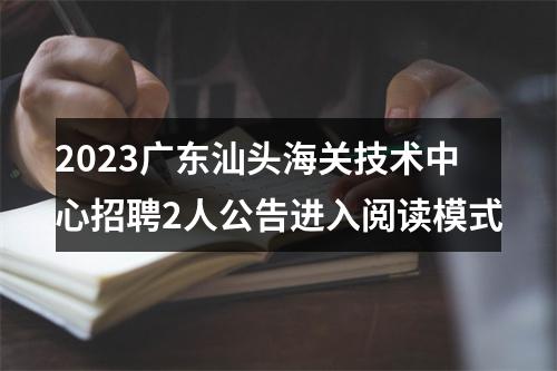 2023广东汕头海关技术中心招聘2人公告进入阅读模式 图片
